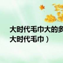 大时代毛巾大的多大（大时代毛巾）