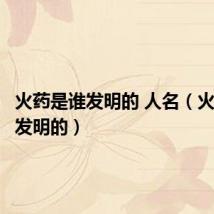 火药是谁发明的 人名(火药是谁发明的)