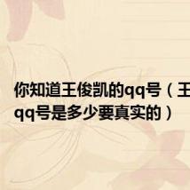 你知道王俊凯的qq号(王俊凯的qq号是多少要真实的)