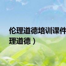 伦理道德培训课件（伦理道德）