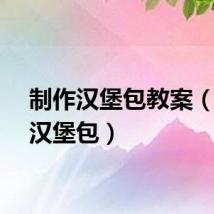 制作汉堡包教案（制作汉堡包）