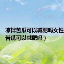 凉拌苦瓜可以减肥吗女性(凉拌苦瓜可以减肥吗)