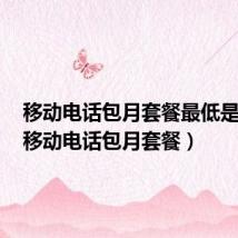 移动电话包月套餐最低是多少(移动电话包月套餐)