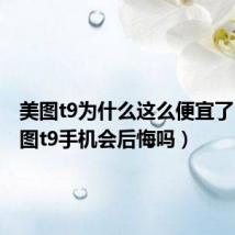 美图t9为什么这么便宜了(买美图t9手机会后悔吗)