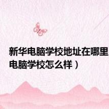 新华电脑学校地址在哪里(新华电脑学校怎么样)