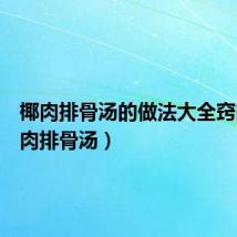 椰肉排骨汤的做法大全窍门(椰肉排骨汤)
