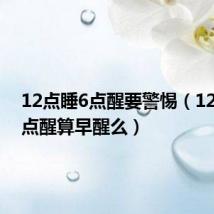 12点睡6点醒要警惕(12点睡6点醒算早醒么)