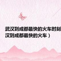 武汉到成都最快的火车时刻表(武汉到成都最快的火车)