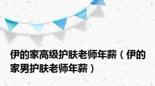 伊的家高级护肤老师年薪（伊的家男护肤老师年薪）