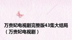 万贵妃电视剧完整版43集大结局（万贵妃电视剧）