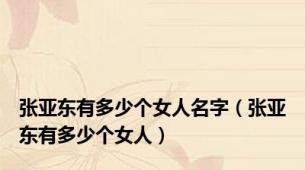 张亚东有多少个女人名字（张亚东有多少个女人）