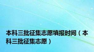 本科三批征集志愿填报时间（本科三批征集志愿）