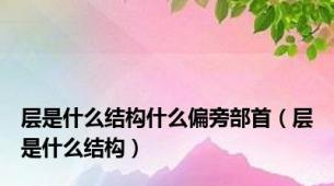 层是什么结构什么偏旁部首（层是什么结构）