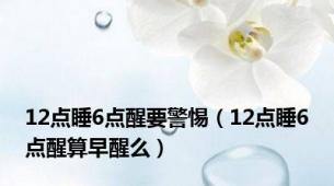 12点睡6点醒要警惕（12点睡6点醒算早醒么）
