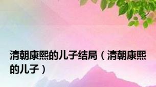 清朝康熙的儿子结局（清朝康熙的儿子）