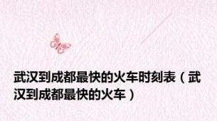 武汉到成都最快的火车时刻表（武汉到成都最快的火车）