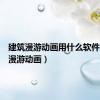 建筑漫游动画用什么软件（建筑漫游动画）
