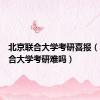 北京联合大学考研喜报（北京联合大学考研难吗）