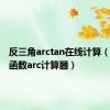 反三角arctan在线计算（反三角函数arc计算器）
