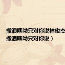 撒浪嘿呦只对你说林俊杰歌词(撒浪嘿呦只对你说)