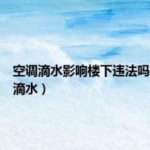 空调滴水影响楼下违法吗（空调滴水）