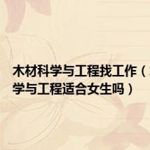 木材科学与工程找工作(木材科学与工程适合女生吗)