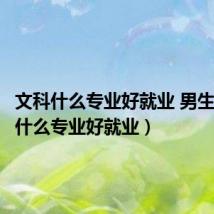 文科什么专业好就业 男生(文科什么专业好就业)
