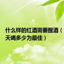 什么样的红酒需要醒酒（白酒一天喝多少为最佳）