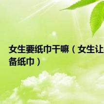 女生要纸巾干嘛(女生让男生准备纸巾)