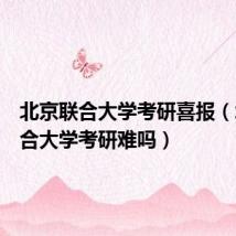 北京联合大学考研喜报(北京联合大学考研难吗)