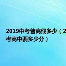 2019中考普高线多少(2019年考高中要多少分)