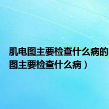 肌电图主要检查什么病的(肌电图主要检查什么病)