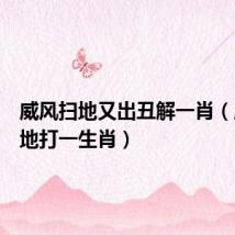 威风扫地又出丑解一肖(威风扫地打一生肖)