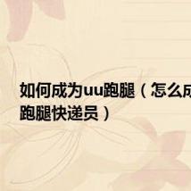 如何成为uu跑腿(怎么成为uu跑腿快递员)