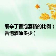 细辛丁香泡酒精的比例(细辛丁香泡酒涂多少)