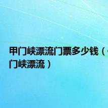 甲门峡漂流门票多少钱(信宜甲门峡漂流)