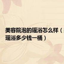 美容院泡的瑶浴怎么样(美容院瑶浴多少钱一桶)