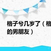 格子兮几岁了（格子兮的男朋友）