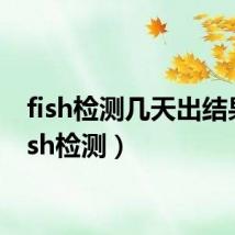 fish检测几天出结果(fish检测)