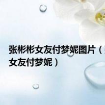 张彬彬女友付梦妮图片(张彬彬女友付梦妮)