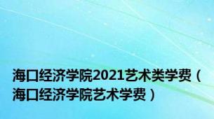 海口经济学院2021艺术类学费（海口经济学院艺术学费）