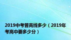 2019中考普高线多少（2019年考高中要多少分）