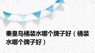 秦皇岛桶装水哪个牌子好（桶装水哪个牌子好）