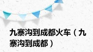 九寨沟到成都火车（九寨沟到成都）
