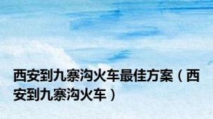 西安到九寨沟火车最佳方案（西安到九寨沟火车）