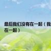 最后我们没有在一起（我们没有在一起）