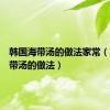 韩国海带汤的做法家常（韩国海带汤的做法）