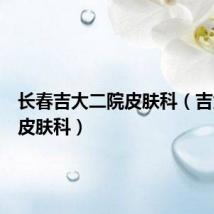 长春吉大二院皮肤科(吉大二院皮肤科)