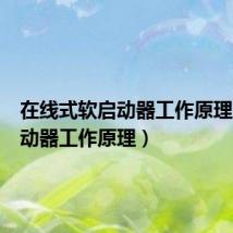 在线式软启动器工作原理(软启动器工作原理)