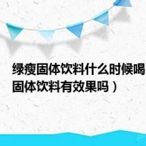 绿瘦固体饮料什么时候喝(绿瘦固体饮料有效果吗)